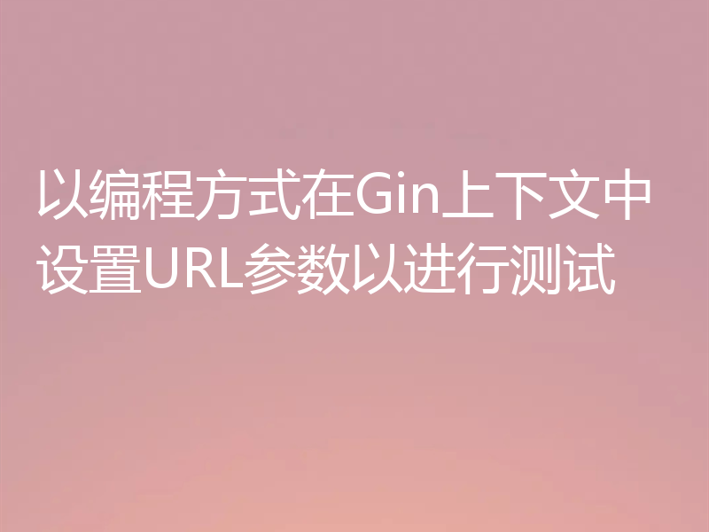 以编程方式在Gin上下文中设置URL参数以进行测试