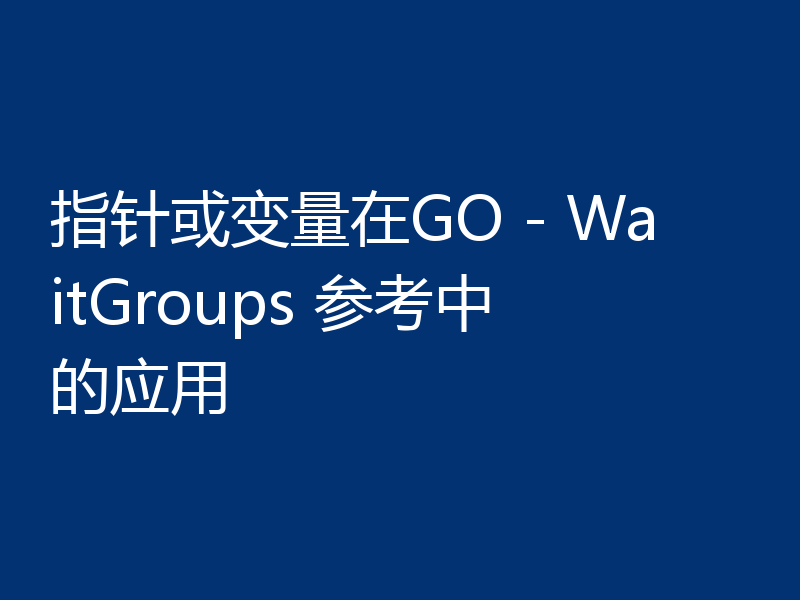 指针或变量在GO - WaitGroups 参考中的应用