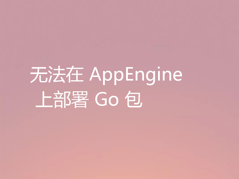 无法在 AppEngine 上部署 Go 包