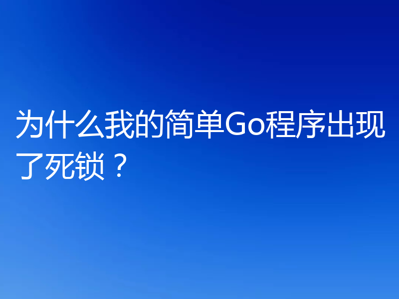 为什么我的简单Go程序出现了死锁？