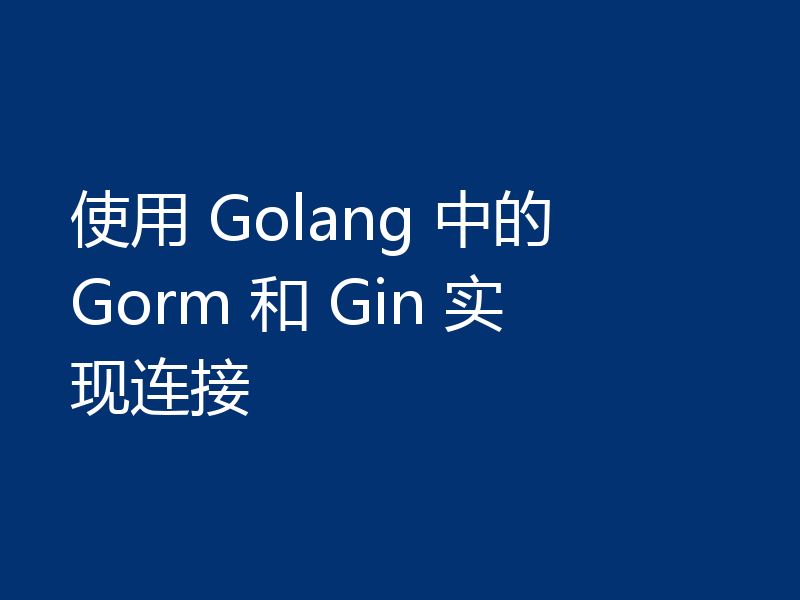 使用 Golang 中的 Gorm 和 Gin 实现连接
