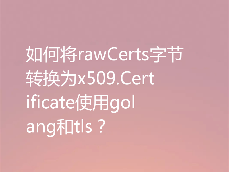 如何将rawCerts字节转换为x509.Certificate使用golang和tls？