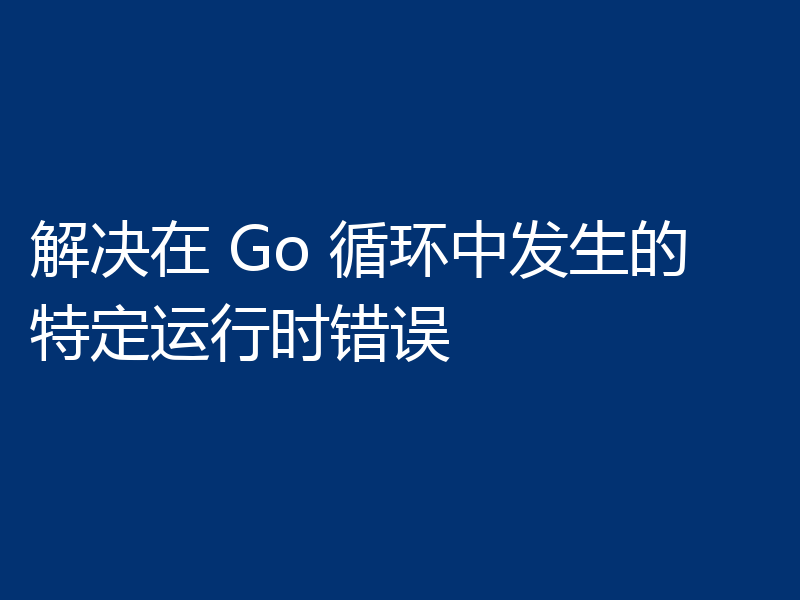 解决在 Go 循环中发生的特定运行时错误