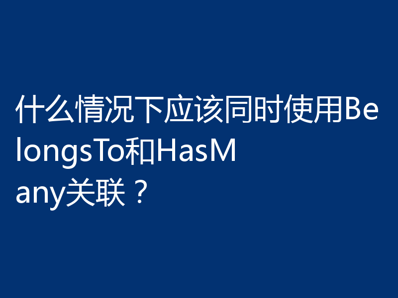 什么情况下应该同时使用BelongsTo和HasMany关联？
