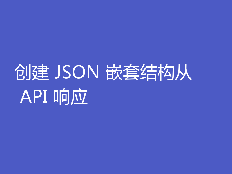 创建 JSON 嵌套结构从 API 响应