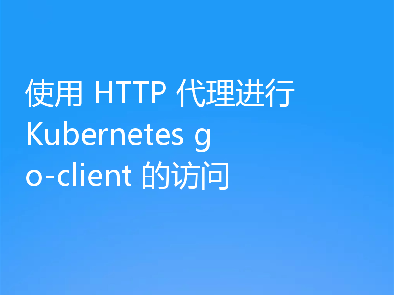 使用 HTTP 代理进行 Kubernetes go-client 的访问