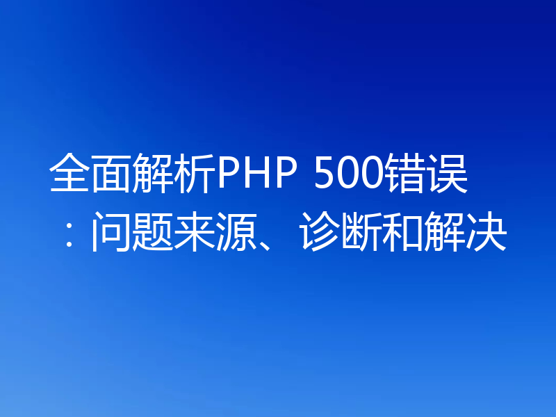 全面解析PHP 500错误：问题来源、诊断和解决