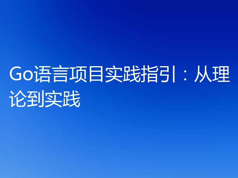 Go语言项目实践指引：从理论到实践
