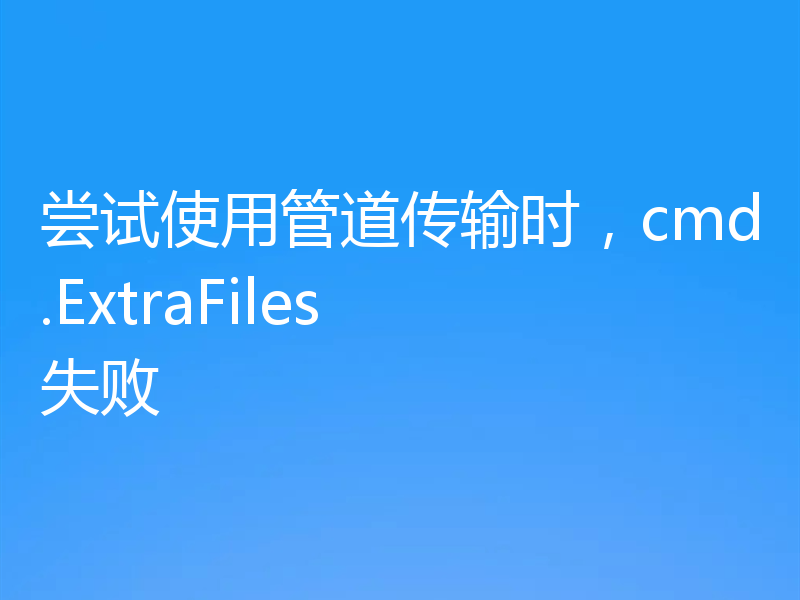 尝试使用管道传输时，cmd.ExtraFiles 失败