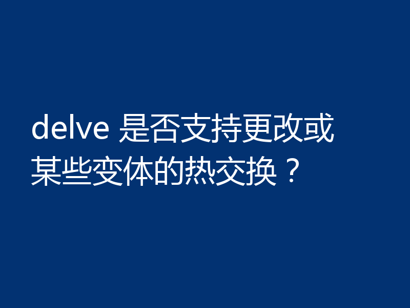 delve 是否支持更改或某些变体的热交换？