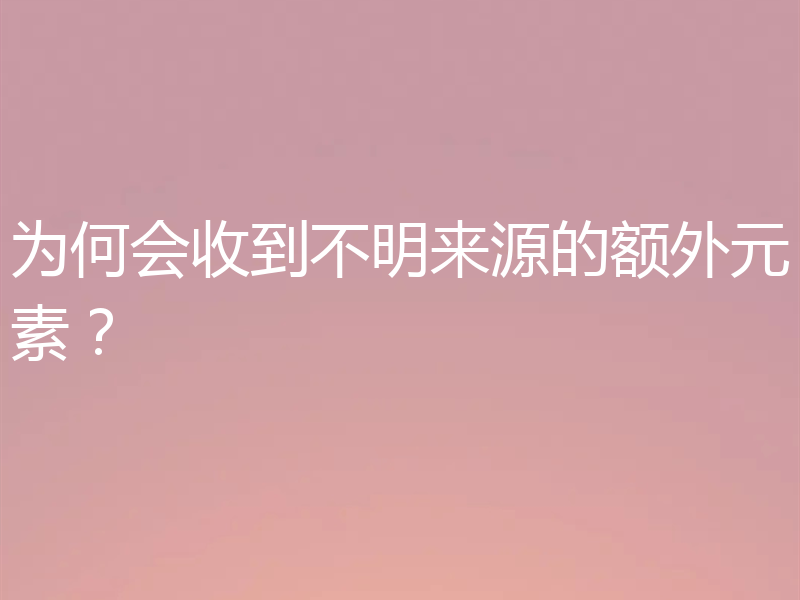 为何会收到不明来源的额外元素？