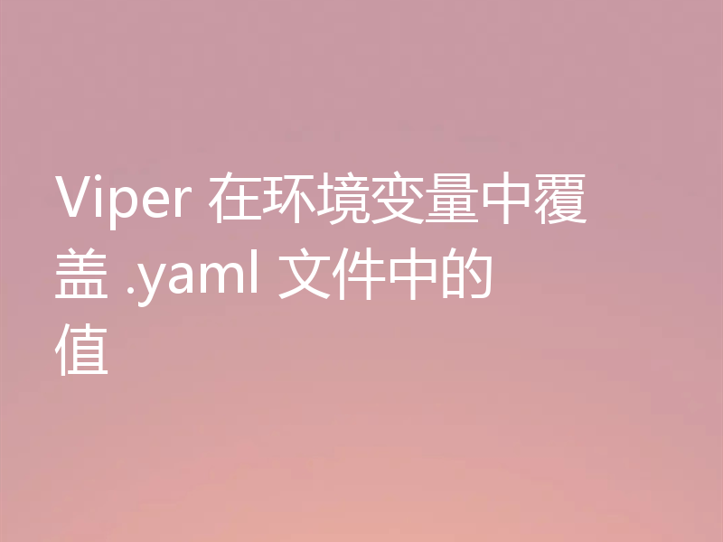 Viper 在环境变量中覆盖 .yaml 文件中的值