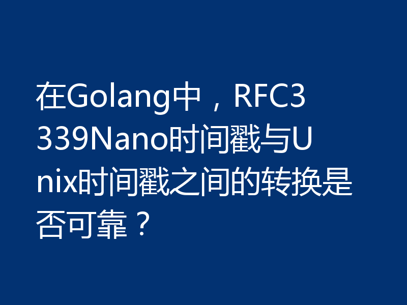 在Golang中，RFC3339Nano时间戳与Unix时间戳之间的转换是否可靠？