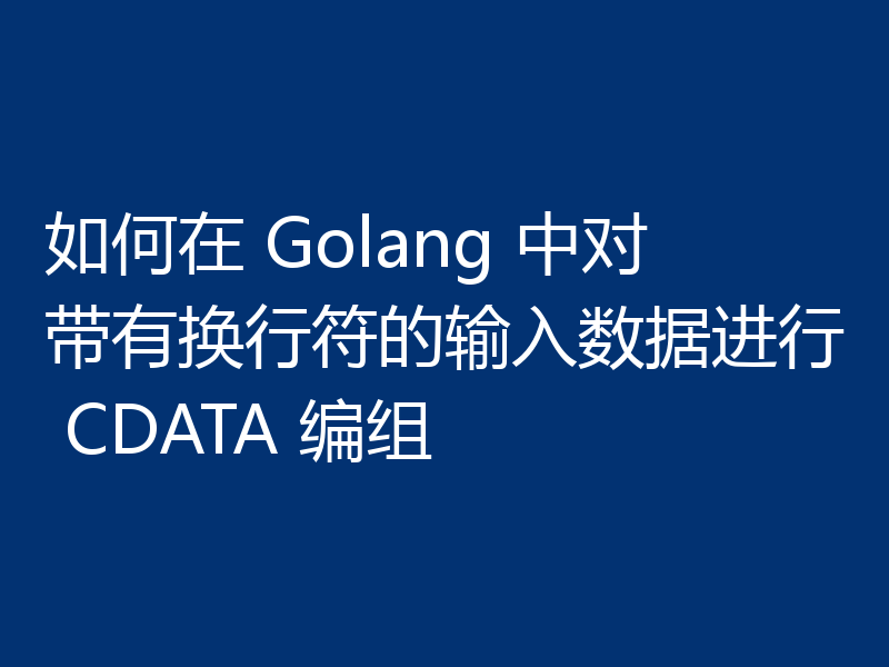 如何在 Golang 中对带有换行符的输入数据进行 CDATA 编组