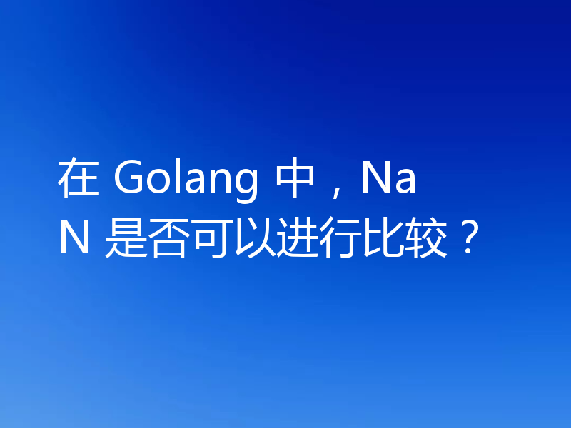 在 Golang 中，NaN 是否可以进行比较？