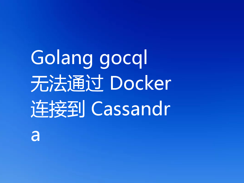 Golang gocql 无法通过 Docker 连接到 Cassandra
