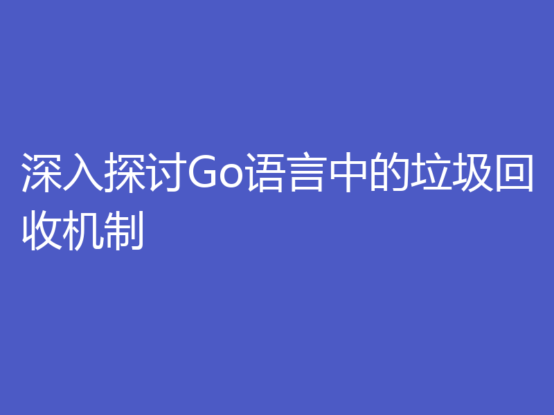 深入探讨Go语言中的垃圾回收机制