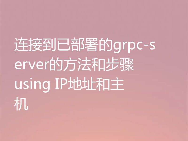 连接到已部署的grpc-server的方法和步骤 using IP地址和主机