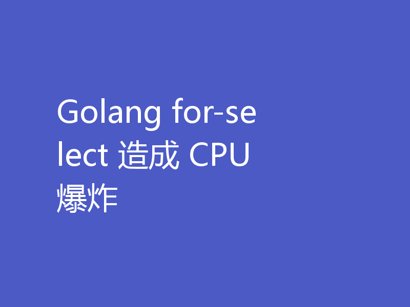 Golang for-select 造成 CPU 爆炸