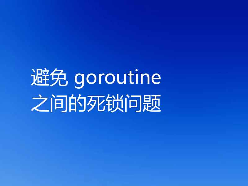 避免 goroutine 之间的死锁问题