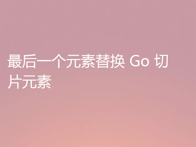 最后一个元素替换 Go 切片元素