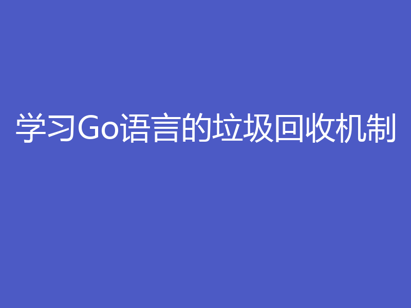 学习Go语言的垃圾回收机制