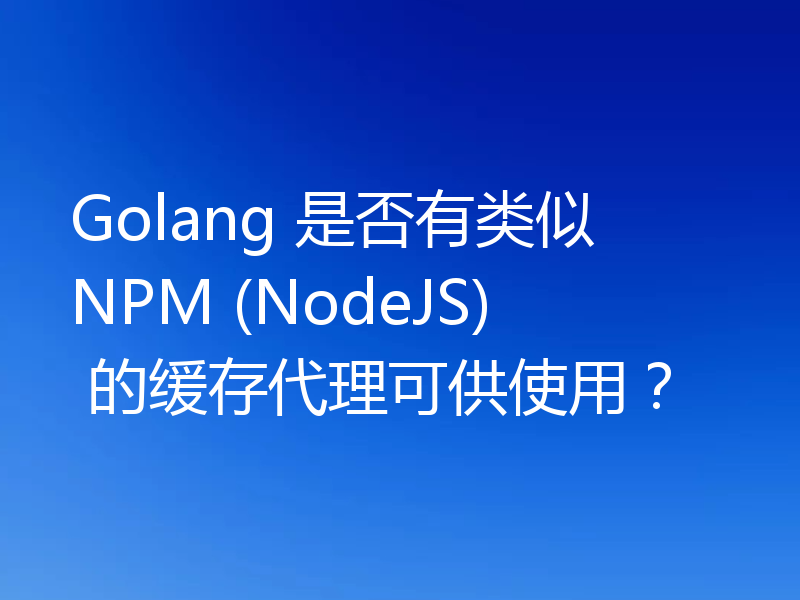 Golang 是否有类似 NPM (NodeJS) 的缓存代理可供使用？