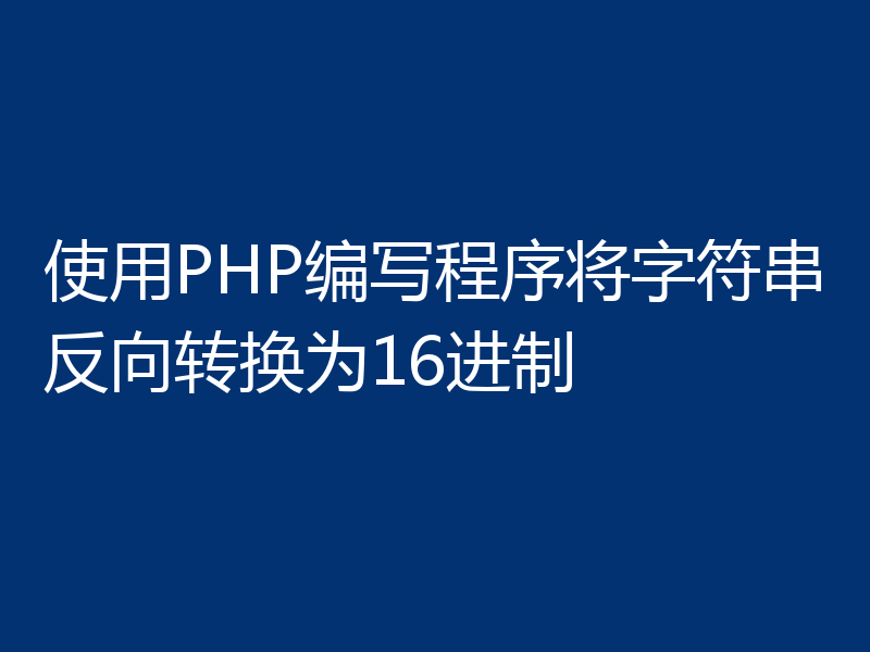 使用PHP编写程序将字符串反向转换为16进制