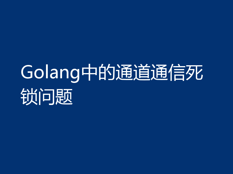 Golang中的通道通信死锁问题