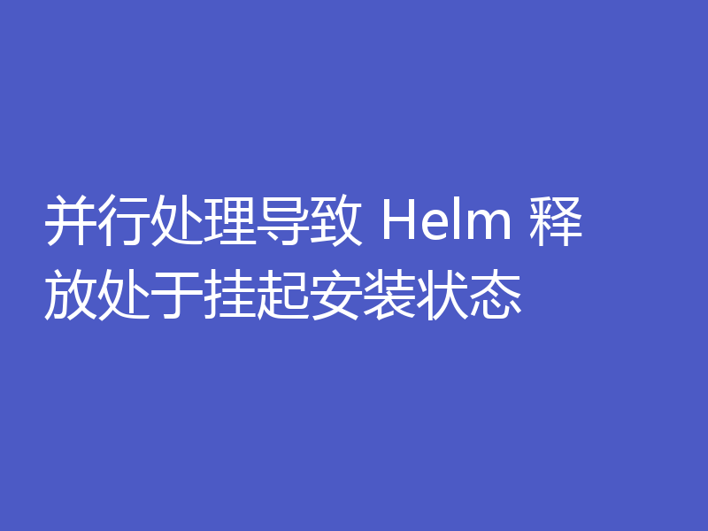 并行处理导致 Helm 释放处于挂起安装状态