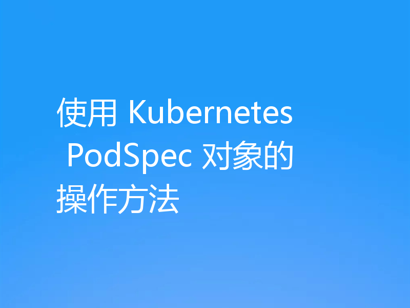 使用 Kubernetes PodSpec 对象的操作方法