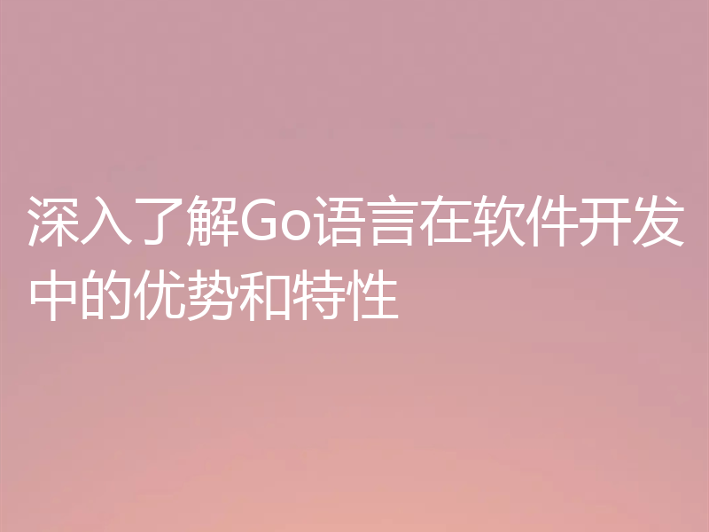 深入了解Go语言在软件开发中的优势和特性