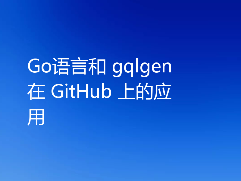 Go语言和 gqlgen 在 GitHub 上的应用