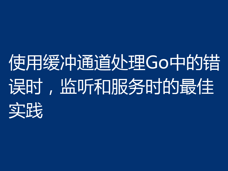 使用缓冲通道处理Go中的错误时，监听和服务时的最佳实践