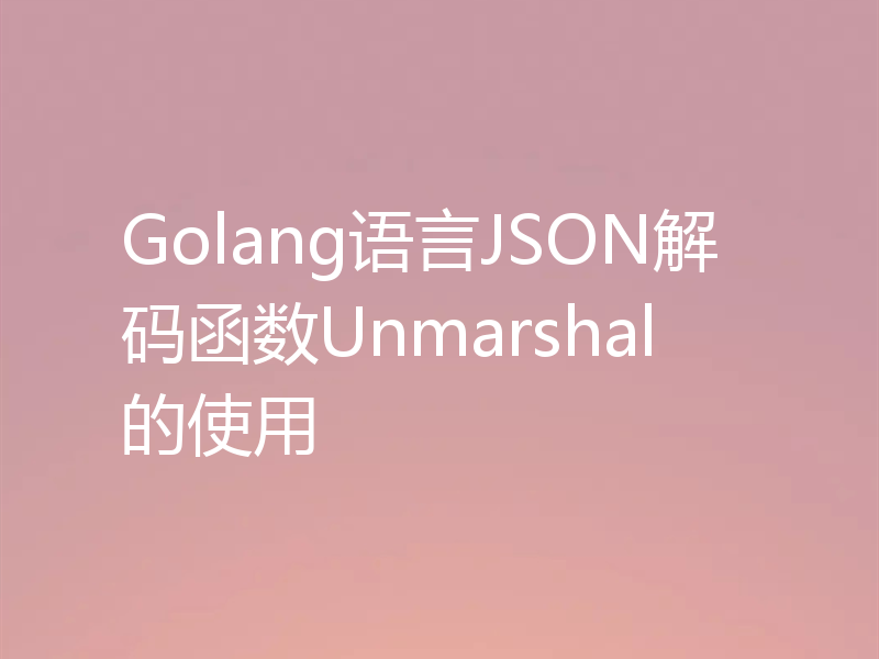 Golang语言JSON解码函数Unmarshal的使用
