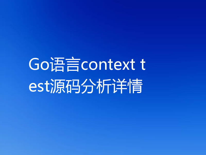 Go语言context test源码分析详情