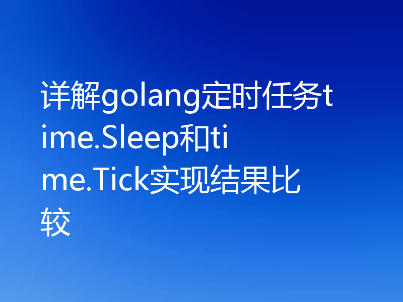 详解golang定时任务time.Sleep和time.Tick实现结果比较
