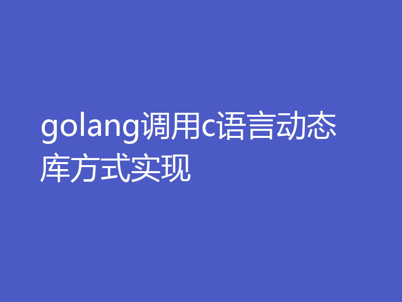 golang调用c语言动态库方式实现