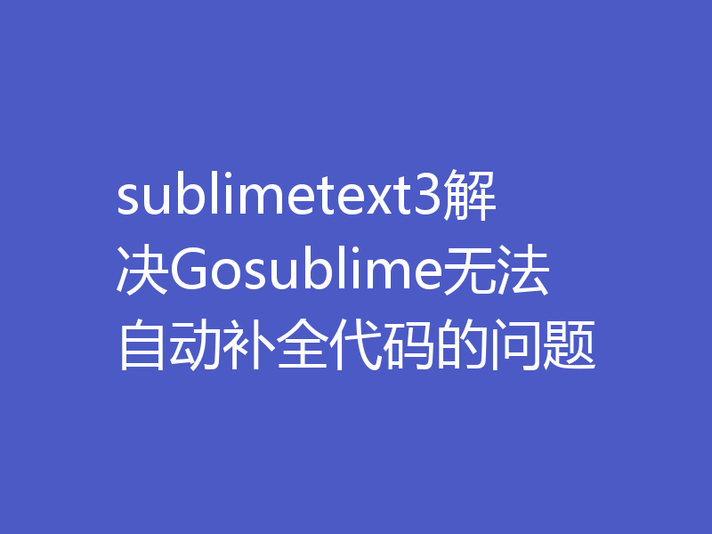 sublimetext3解决Gosublime无法自动补全代码的问题