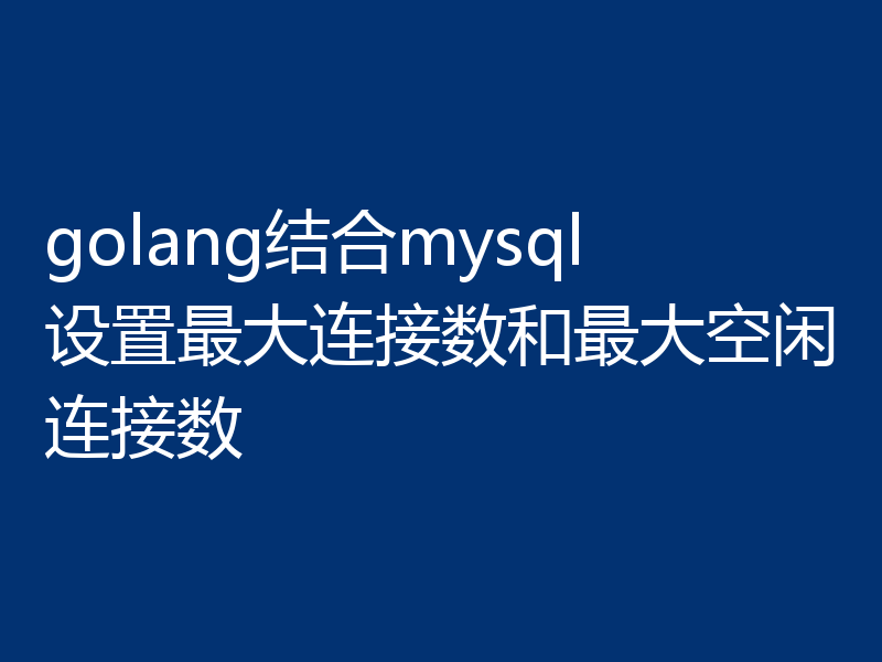 golang结合mysql设置最大连接数和最大空闲连接数