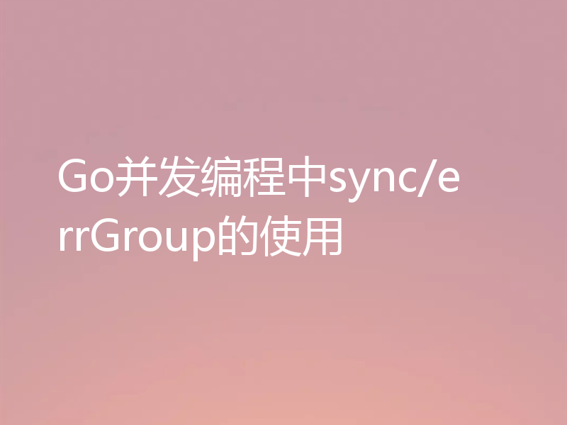 Go并发编程中sync/errGroup的使用
