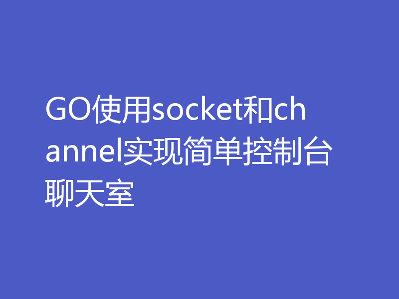 GO使用socket和channel实现简单控制台聊天室