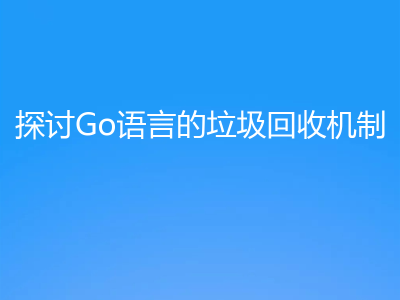 探讨Go语言的垃圾回收机制