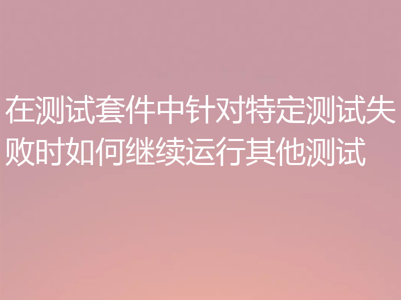 在测试套件中针对特定测试失败时如何继续运行其他测试