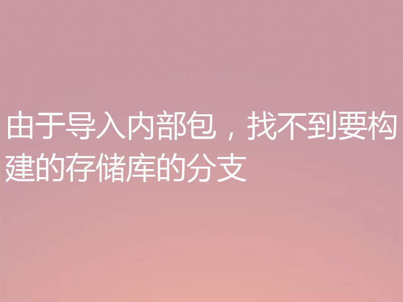 由于导入内部包，找不到要构建的存储库的分支
