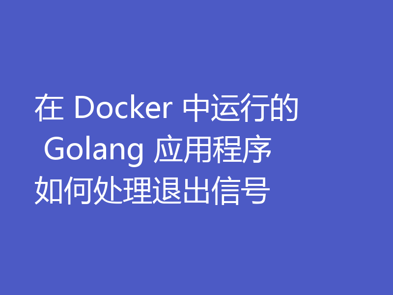 在 Docker 中运行的 Golang 应用程序如何处理退出信号