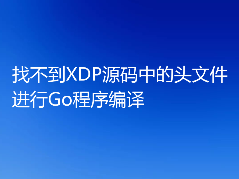 找不到XDP源码中的头文件进行Go程序编译