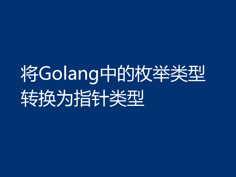 将Golang中的枚举类型转换为指针类型