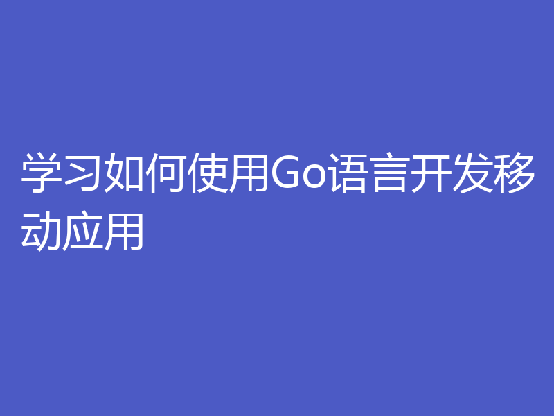 学习如何使用Go语言开发移动应用