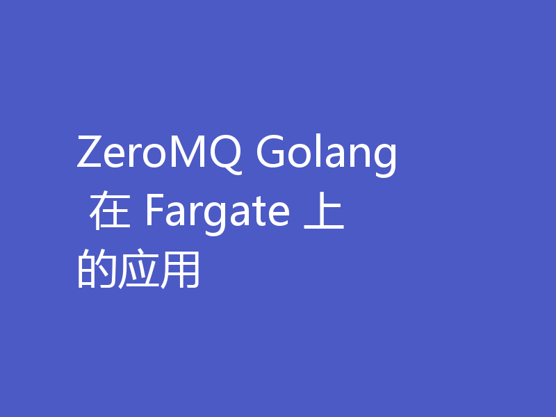 ZeroMQ Golang 在 Fargate 上的应用